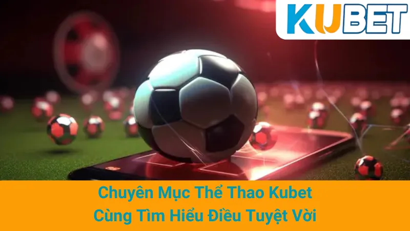 Chuyên Mục Thể Thao Kubet - Cùng Tìm Hiểu Điều Tuyệt Vời